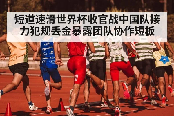 短道速滑世界杯收官战中国队接力犯规丢金暴露团队协作短板