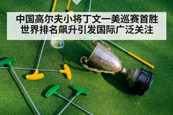 中国高尔夫小将丁文一美巡赛首胜世界排名飙升引发国际广泛关注