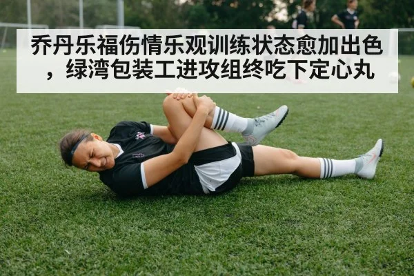 乔丹乐福伤情乐观训练状态愈加出色，绿湾包装工进攻组终吃下定心丸