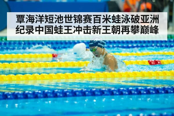覃海洋短池世锦赛百米蛙泳破亚洲纪录中国蛙王冲击新王朝再攀巅峰