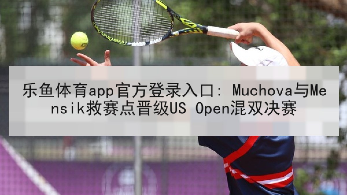 乐鱼体育app官方登录入口: Muchova与Mensik救赛点晋级US Open混双决赛