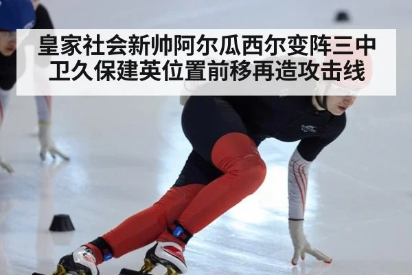 皇家社会新帅阿尔瓜西尔变阵三中卫久保建英位置前移再造攻击线