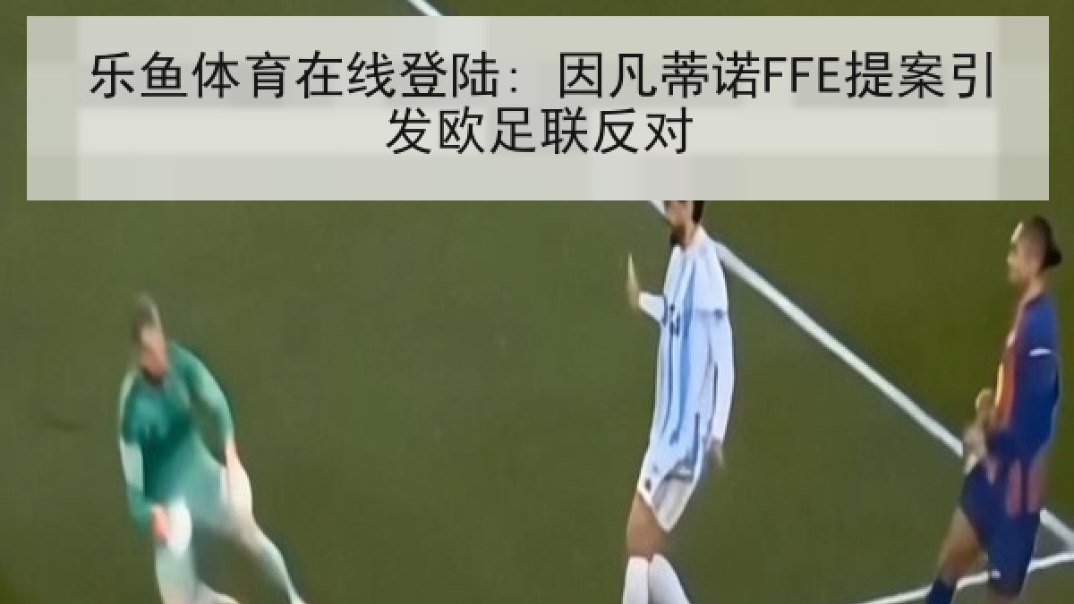 乐鱼体育在线登陆: 因凡蒂诺FFE提案引发欧足联反对