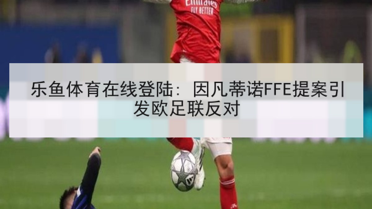 乐鱼体育在线登陆: 因凡蒂诺FFE提案引发欧足联反对