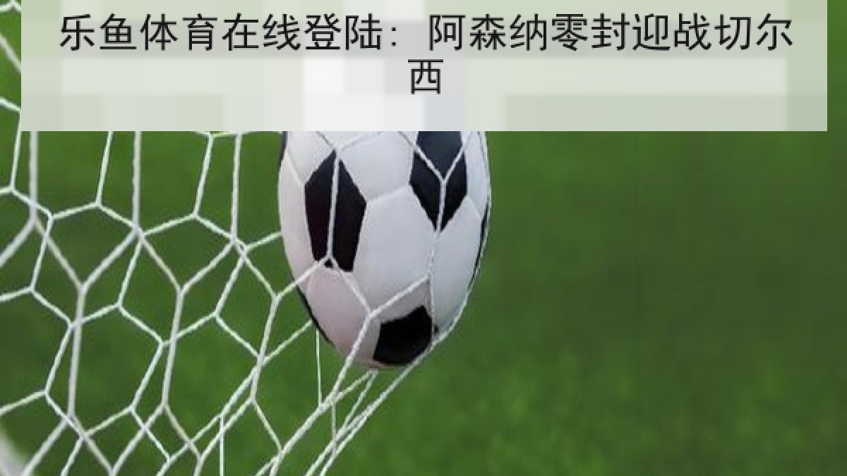 乐鱼体育在线登陆: 阿森纳零封迎战切尔西