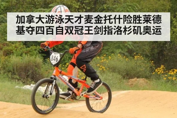加拿大游泳天才麦金托什险胜莱德基夺四百自双冠王剑指洛杉矶奥运