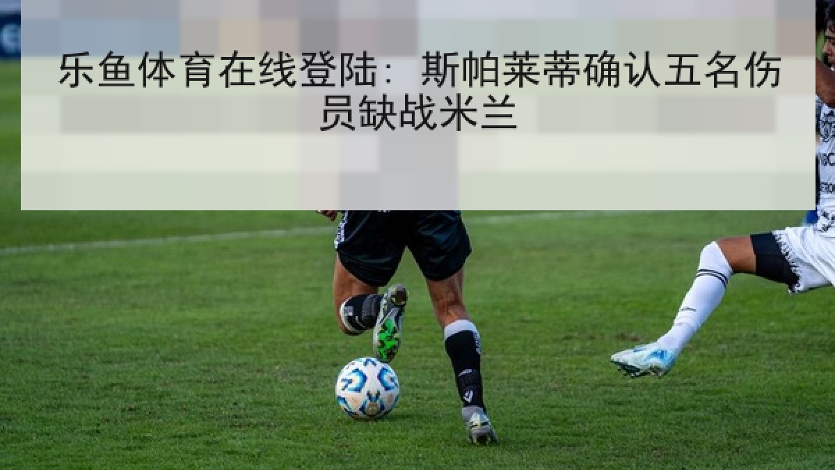 乐鱼体育在线登陆: 斯帕莱蒂确认五名伤员缺战米兰