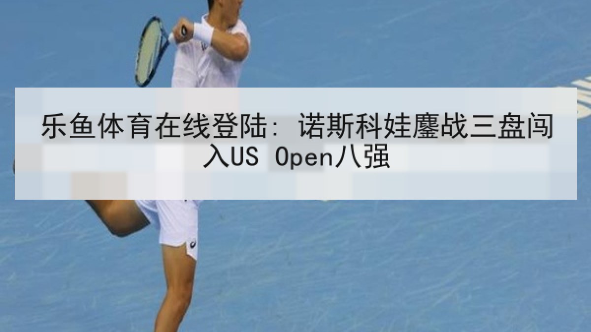 乐鱼体育在线登陆: 诺斯科娃鏖战三盘闯入US Open八强