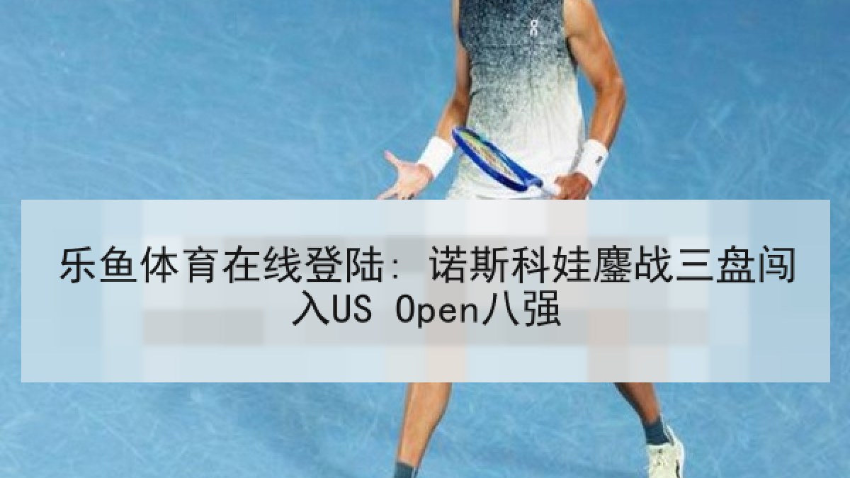 乐鱼体育在线登陆: 诺斯科娃鏖战三盘闯入US Open八强