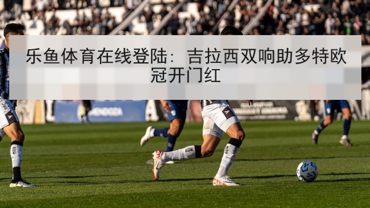 乐鱼体育在线登陆: 吉拉西双响助多特欧冠开门红