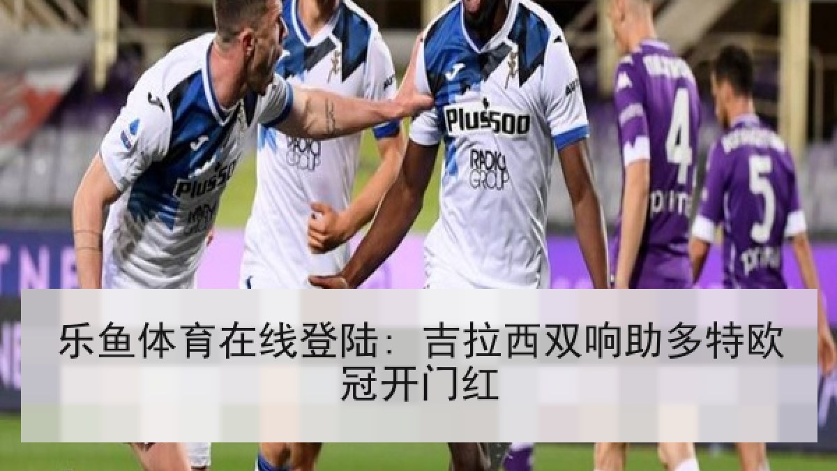 乐鱼体育在线登陆: 吉拉西双响助多特欧冠开门红