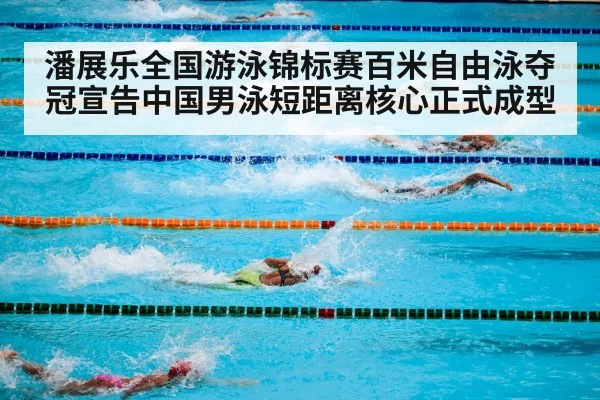 潘展乐全国游泳锦标赛百米自由泳夺冠宣告中国男泳短距离核心正式成型